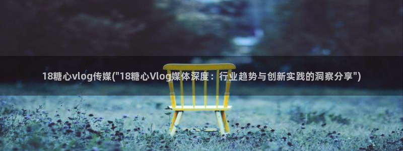 糖心vlog违法不:18糖心vlog传媒